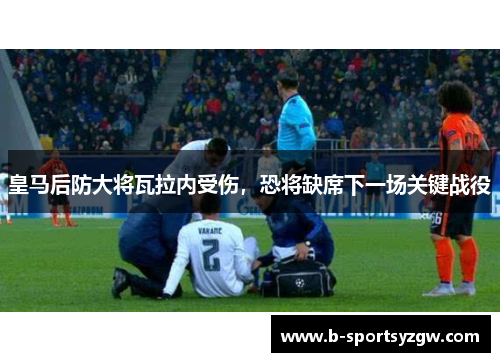 皇马后防大将瓦拉内受伤，恐将缺席下一场关键战役