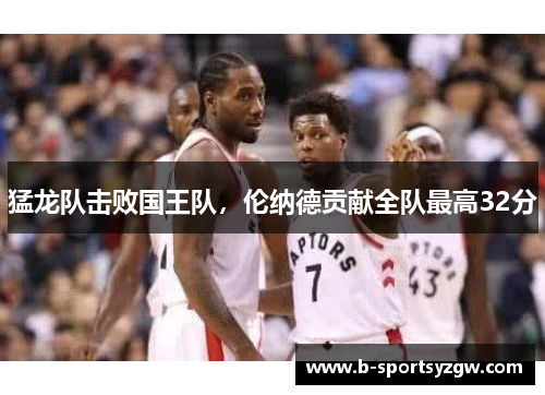猛龙队击败国王队，伦纳德贡献全队最高32分