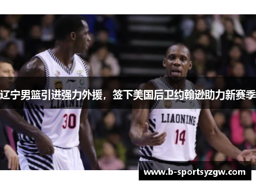 辽宁男篮引进强力外援，签下美国后卫约翰逊助力新赛季