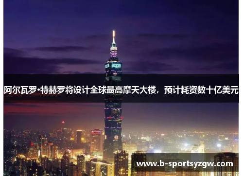 阿尔瓦罗·特赫罗将设计全球最高摩天大楼，预计耗资数十亿美元