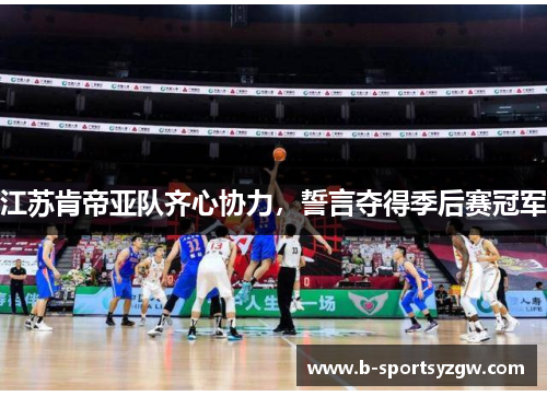 江苏肯帝亚队齐心协力，誓言夺得季后赛冠军