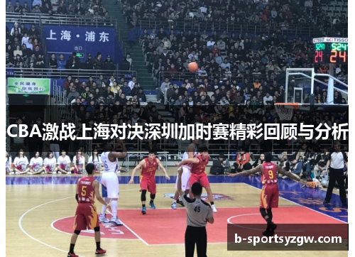 CBA激战上海对决深圳加时赛精彩回顾与分析