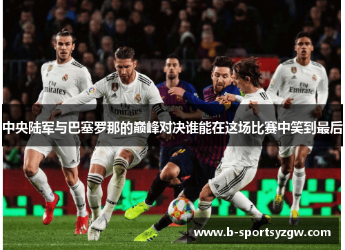 中央陆军与巴塞罗那的巅峰对决谁能在这场比赛中笑到最后
