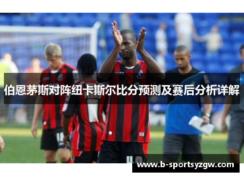 伯恩茅斯对阵纽卡斯尔比分预测及赛后分析详解