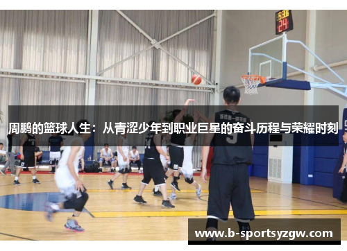 周鹏的篮球人生：从青涩少年到职业巨星的奋斗历程与荣耀时刻
