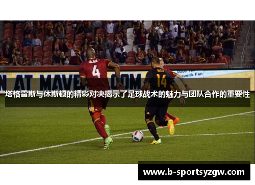塔格雷斯与休斯顿的精彩对决揭示了足球战术的魅力与团队合作的重要性