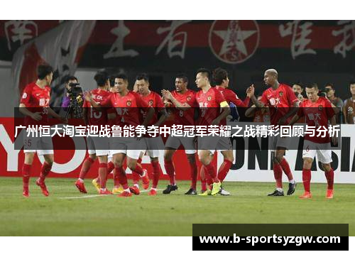 广州恒大淘宝迎战鲁能争夺中超冠军荣耀之战精彩回顾与分析