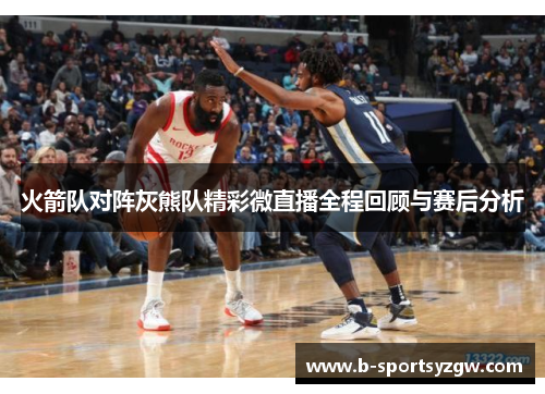 火箭队对阵灰熊队精彩微直播全程回顾与赛后分析