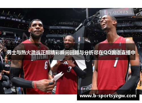 勇士与热火激战正酣精彩瞬间回顾与分析尽在QQ国语直播中