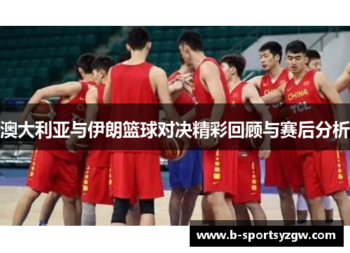 澳大利亚与伊朗篮球对决精彩回顾与赛后分析