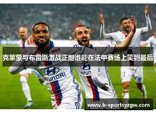 克莱蒙与布雷斯激战正酣谁能在法甲赛场上笑到最后