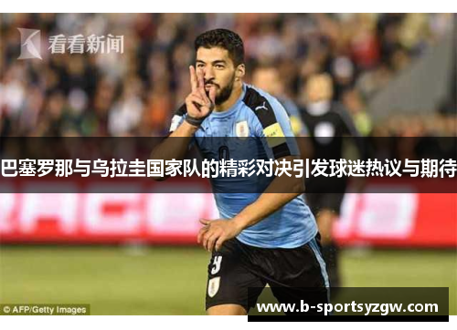 巴塞罗那与乌拉圭国家队的精彩对决引发球迷热议与期待